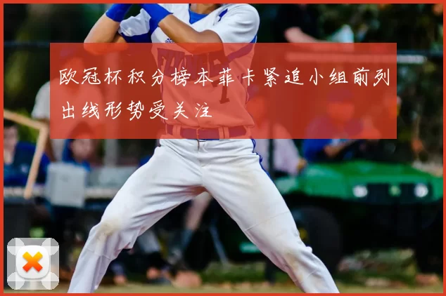 欧冠杯积分榜本菲卡紧追小组前列出线形势受关注
