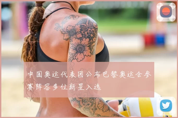 中国奥运代表团公布巴黎奥运会参赛阵容多位新星入选