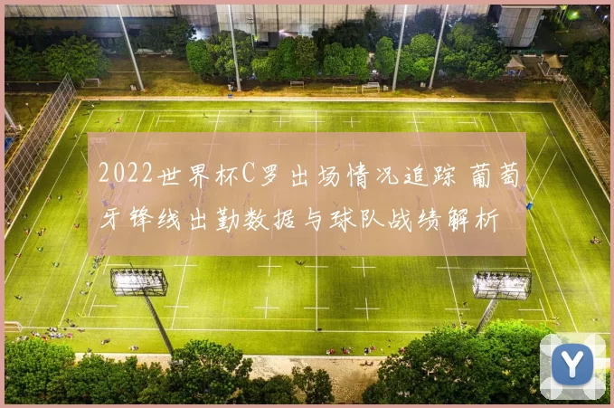 2022世界杯C罗出场情况追踪 葡萄牙锋线出勤数据与球队战绩解析