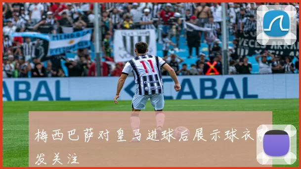 梅西巴萨对皇马进球后展示球衣引发关注
