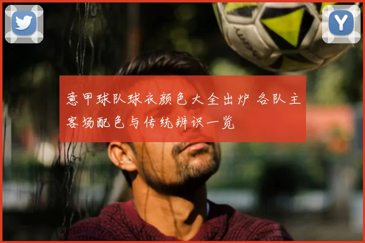 意甲球队球衣颜色大全出炉 各队主客场配色与传统辨识一览