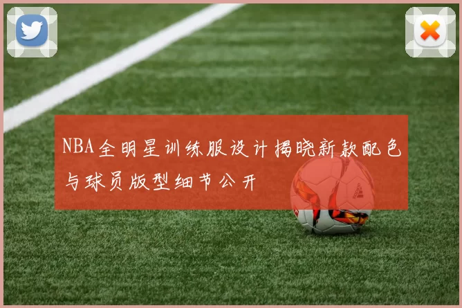 NBA全明星训练服设计揭晓新款配色与球员版型细节公开