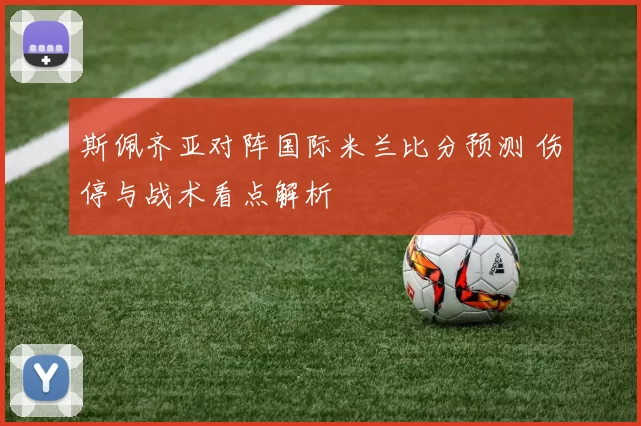 斯佩齐亚对阵国际米兰比分预测 伤停与战术看点解析