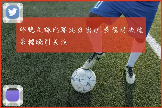 昨晚足球比赛比分出炉 多场对决结果揭晓引关注