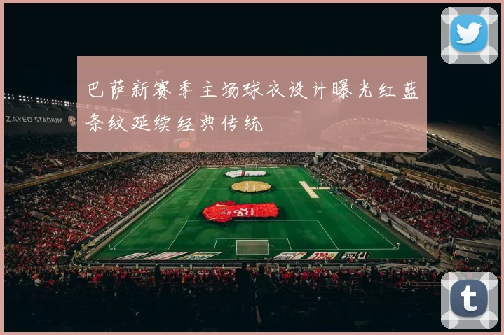 巴萨新赛季主场球衣设计曝光红蓝条纹延续经典传统