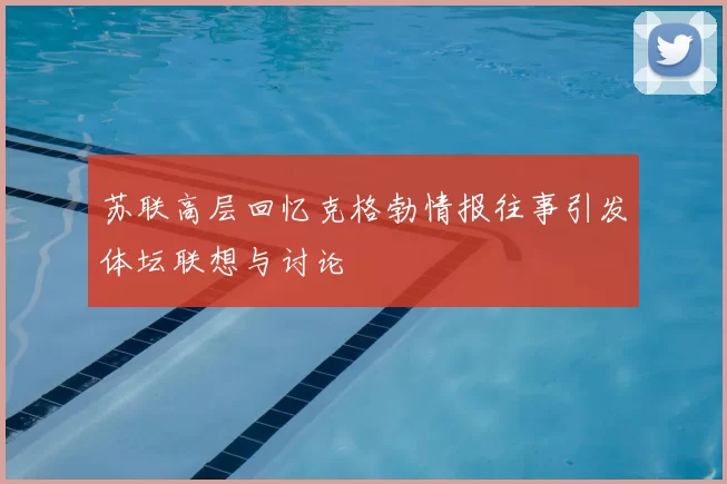 苏联高层回忆克格勃情报往事引发体坛联想与讨论