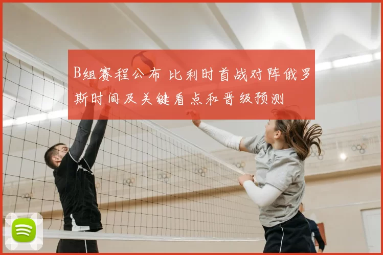 B组赛程公布 比利时首战对阵俄罗斯时间及关键看点和晋级预测