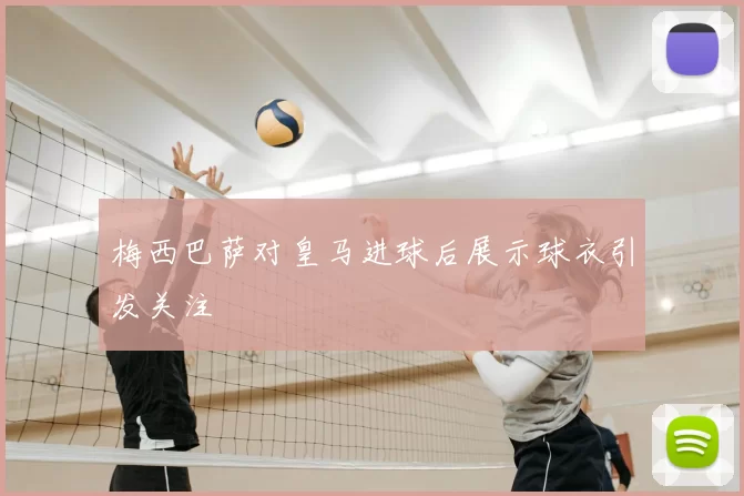 梅西巴萨对皇马进球后展示球衣引发关注