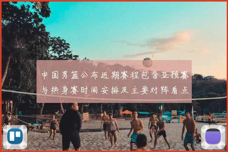 中国男篮公布近期赛程包含亚预赛与热身赛时间安排及主要对阵看点