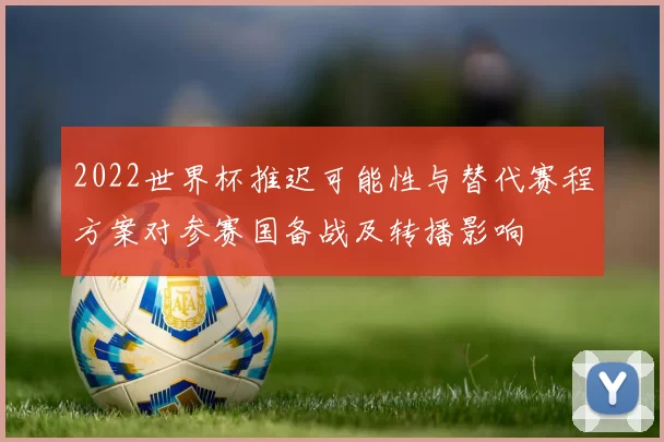 2022世界杯推迟可能性与替代赛程方案对参赛国备战及转播影响