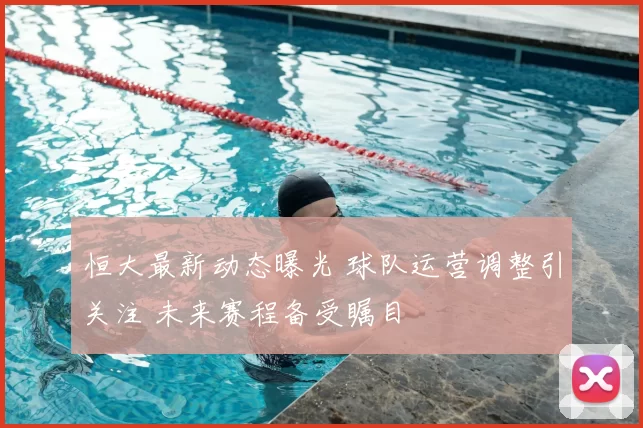 恒大最新动态曝光 球队运营调整引关注 未来赛程备受瞩目