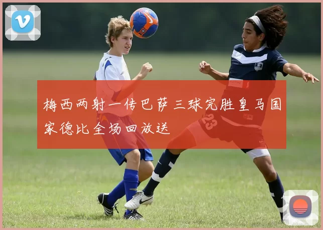 梅西两射一传巴萨三球完胜皇马国家德比全场回放送