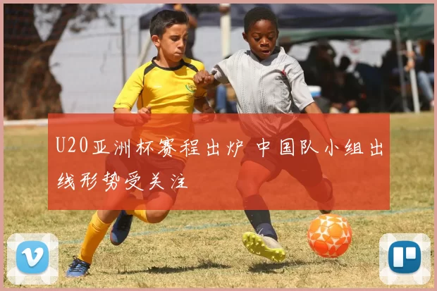 U20亚洲杯赛程出炉 中国队小组出线形势受关注