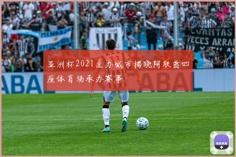亚洲杯2021主办城市揭晓阿联酋四座体育场承办赛事