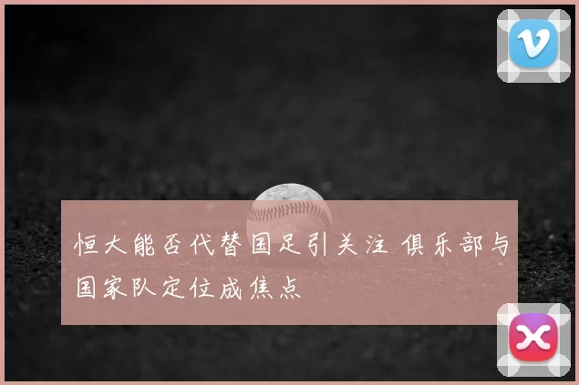 恒大能否代替国足引关注 俱乐部与国家队定位成焦点