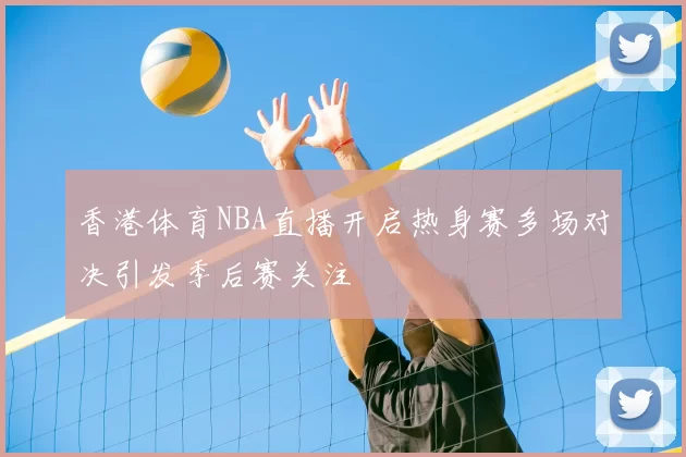 香港体育NBA直播开启热身赛多场对决引发季后赛关注