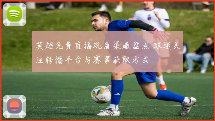 英超免费直播观看渠道盘点 球迷关注转播平台与赛事获取方式