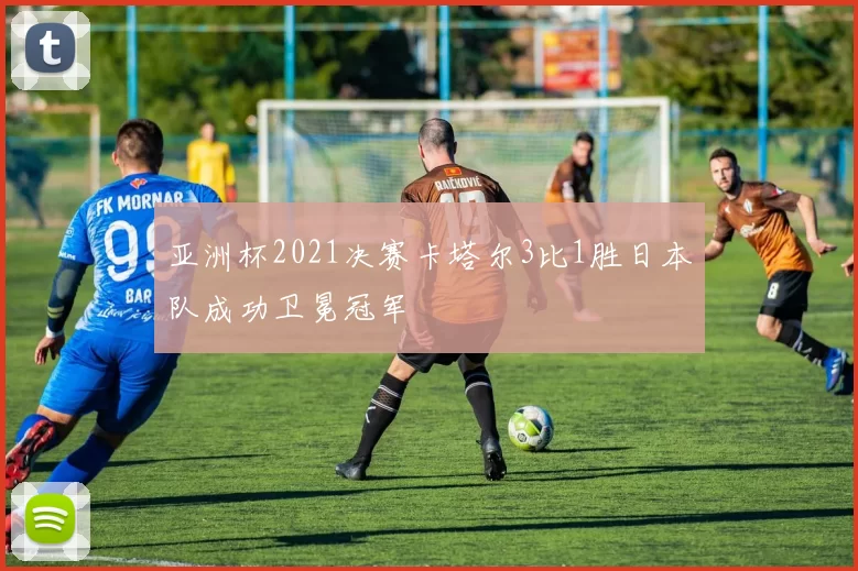 亚洲杯2021决赛卡塔尔3比1胜日本队成功卫冕冠军