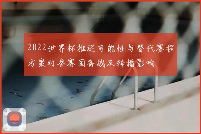 2022世界杯推迟可能性与替代赛程方案对参赛国备战及转播影响