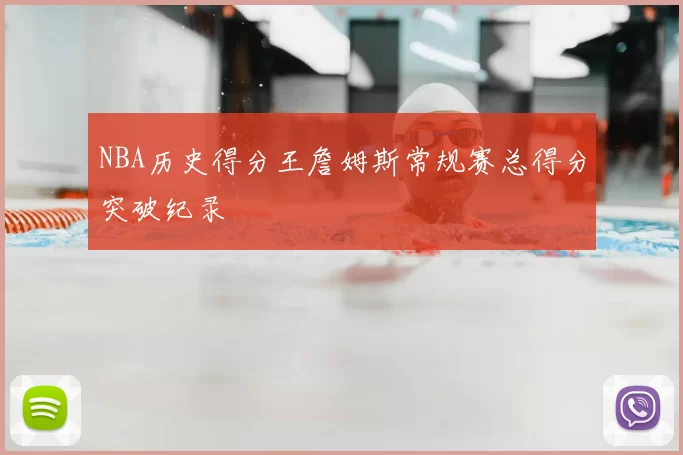 NBA历史得分王詹姆斯常规赛总得分突破纪录