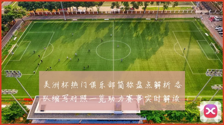 美洲杯热门俱乐部简称盘点解析 各队缩写对照一览助力赛事实时解读
