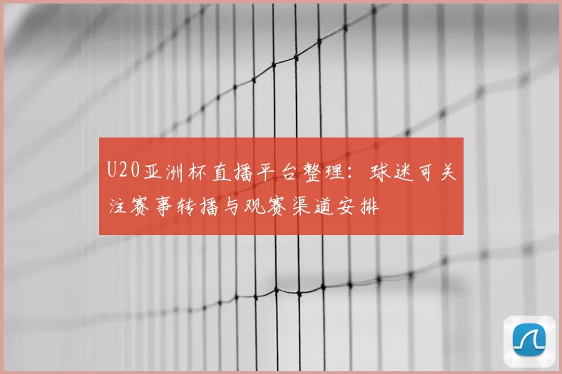 U20亚洲杯直播平台整理：球迷可关注赛事转播与观赛渠道安排