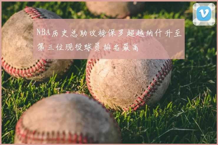 NBA历史总助攻榜保罗超越纳什升至第三位现役球员排名最高