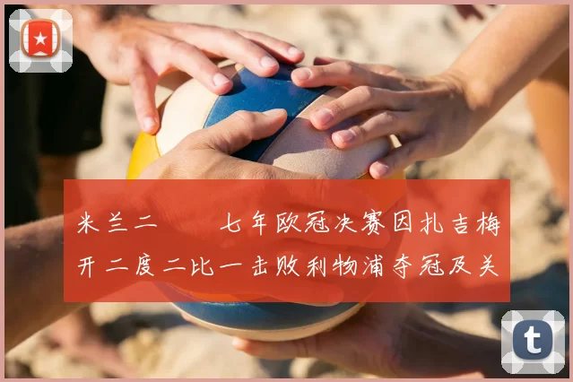 米兰二〇〇七年欧冠决赛因扎吉梅开二度二比一击败利物浦夺冠及关键看点