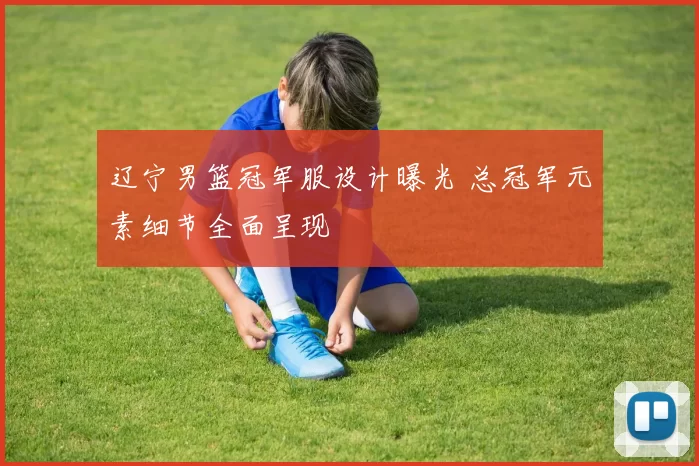 辽宁男篮冠军服设计曝光 总冠军元素细节全面呈现