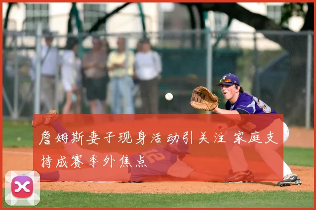 詹姆斯妻子现身活动引关注 家庭支持成赛季外焦点