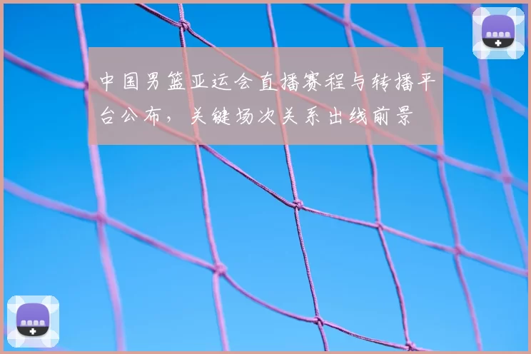 中国男篮亚运会直播赛程与转播平台公布,关键场次关系出线前景