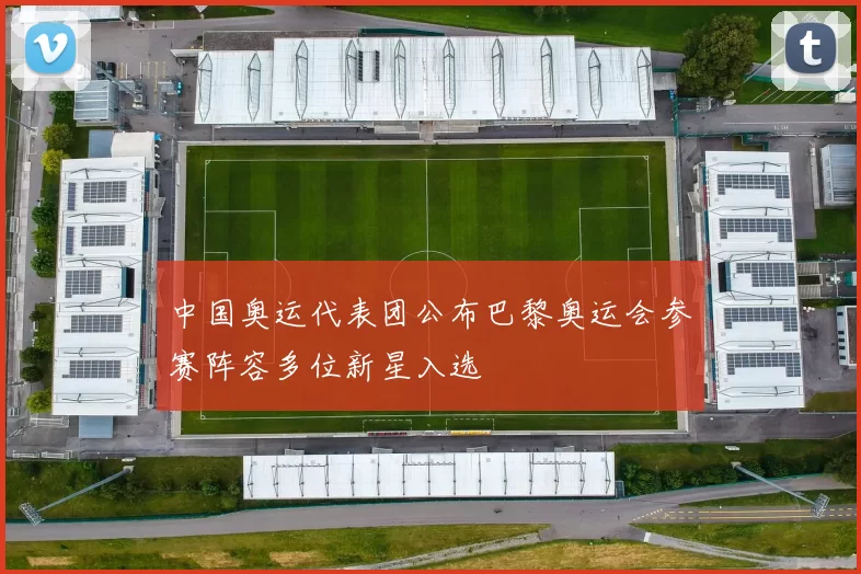 中国奥运代表团公布巴黎奥运会参赛阵容多位新星入选