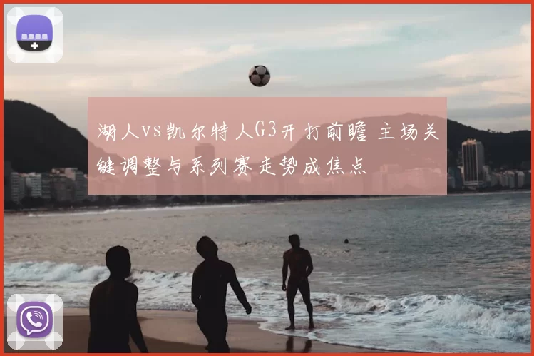 湖人vs凯尔特人G3开打前瞻 主场关键调整与系列赛走势成焦点