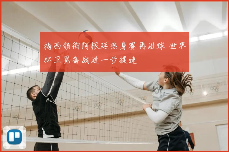 梅西领衔阿根廷热身赛再进球 世界杯卫冕备战进一步提速