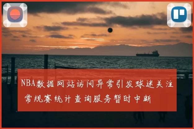 NBA数据网站访问异常引发球迷关注 常规赛统计查询服务暂时中断