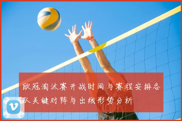 欧冠淘汰赛开战时间与赛程安排各队关键对阵与出线形势分析