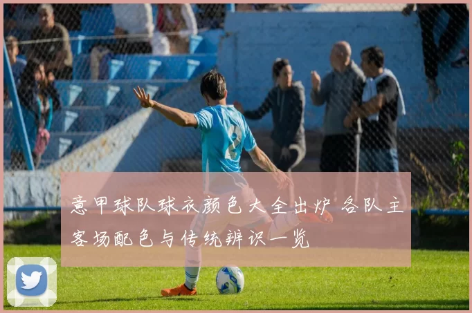 意甲球队球衣颜色大全出炉 各队主客场配色与传统辨识一览