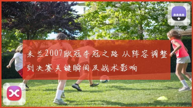 米兰2007欧冠夺冠之路 从阵容调整到决赛关键瞬间及战术影响