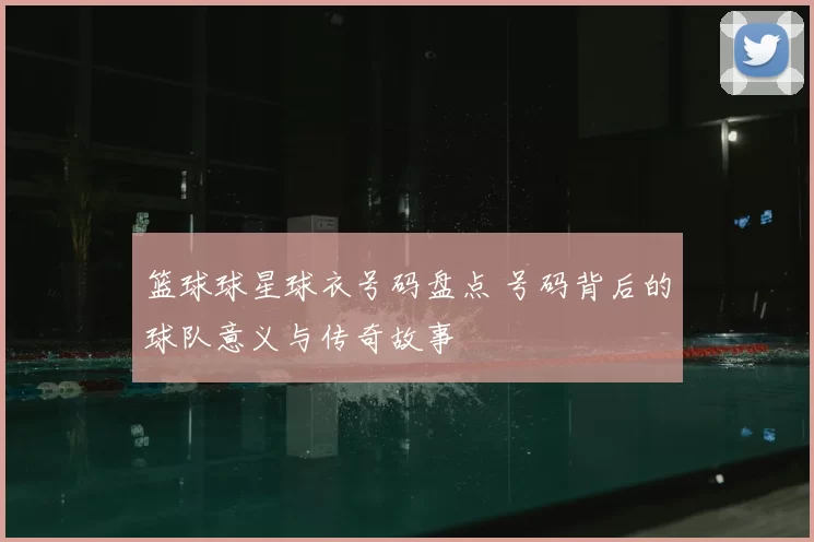 篮球球星球衣号码盘点 号码背后的球队意义与传奇故事