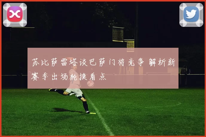 苏比萨雷塔谈巴萨门将竞争 解析新赛季出场轮换看点
