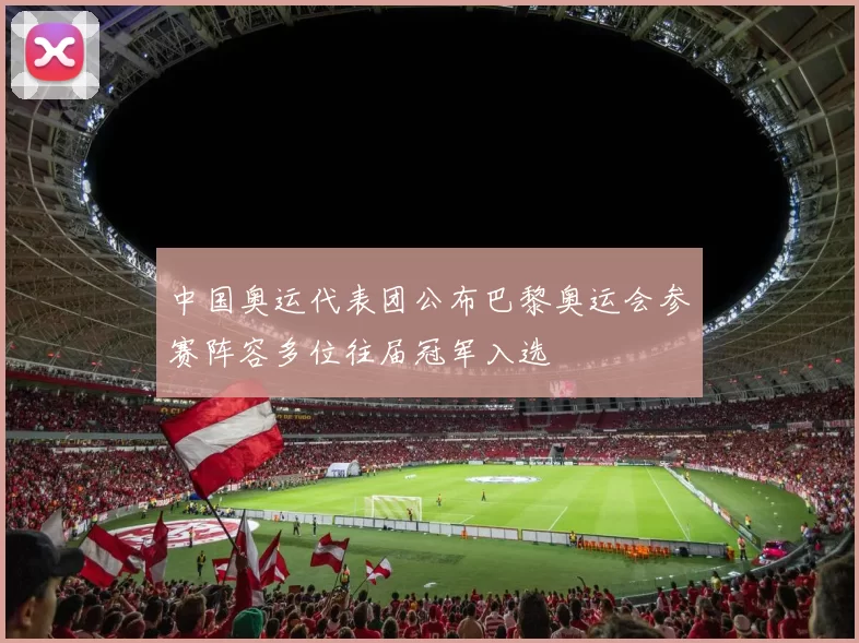 中国奥运代表团公布巴黎奥运会参赛阵容多位往届冠军入选