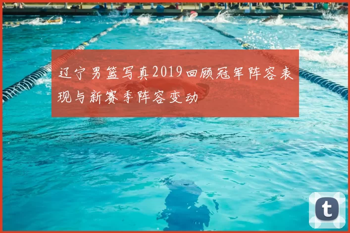 辽宁男篮写真2019回顾冠军阵容表现与新赛季阵容变动