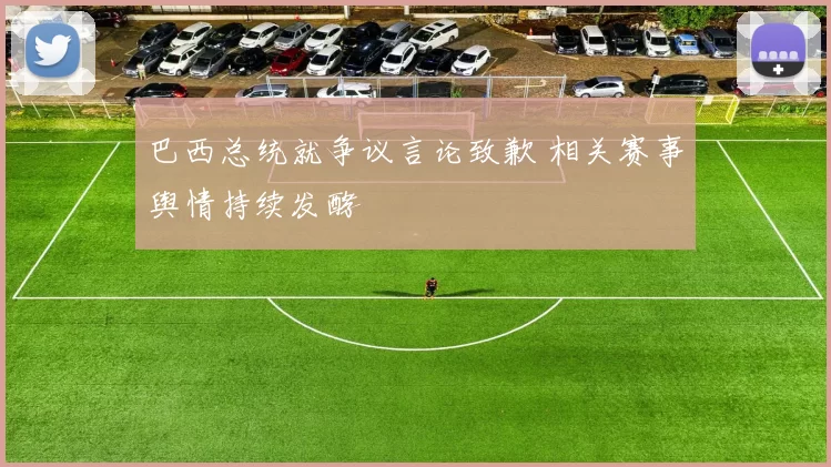 巴西总统就争议言论致歉 相关赛事舆情持续发酵
