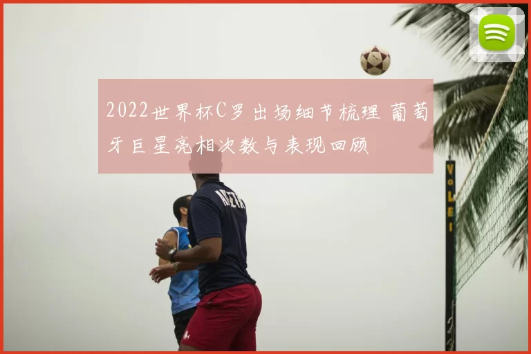 2022世界杯C罗出场细节梳理 葡萄牙巨星亮相次数与表现回顾