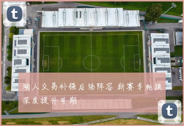 湖人交易补强后场阵容 新赛季轮换深度提升可期