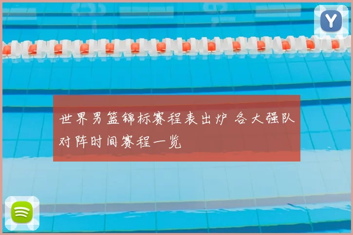 世界男篮锦标赛程表出炉 各大强队对阵时间赛程一览