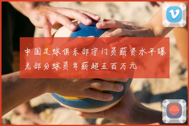 中国足球俱乐部守门员薪资水平曝光部分球员年薪超五百万元