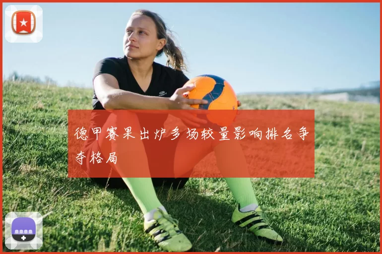 德甲赛果出炉多场较量影响排名争夺格局