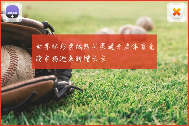 世界杯彩票线购买渠道开启体育竞猜市场迎来新增长点