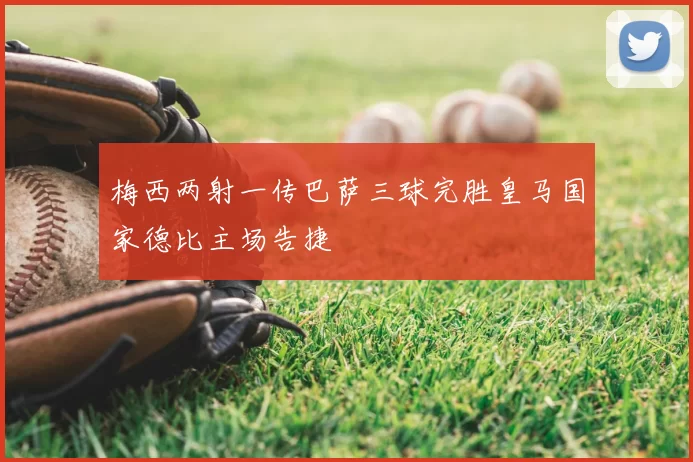 梅西两射一传巴萨三球完胜皇马国家德比主场告捷